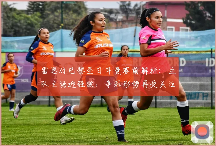雷恩对巴黎圣日耳曼赛前解析：主队主场迎强敌，争冠形势再受关注