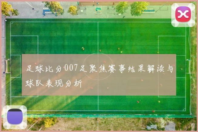 足球比分007足聚焦赛事结果解读与球队表现分析