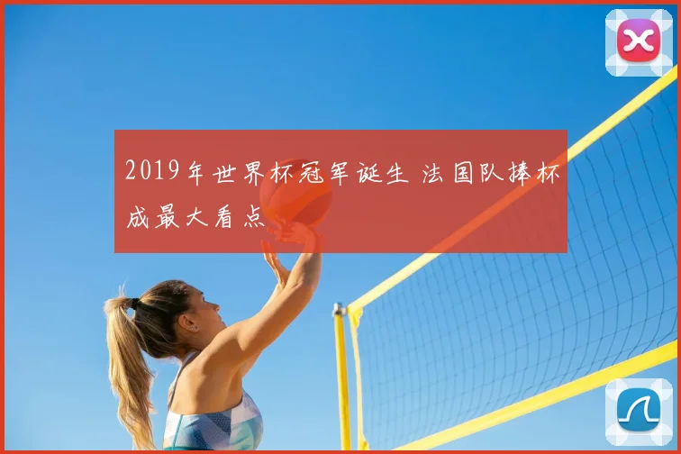 2019年世界杯冠军诞生 法国队捧杯成最大看点