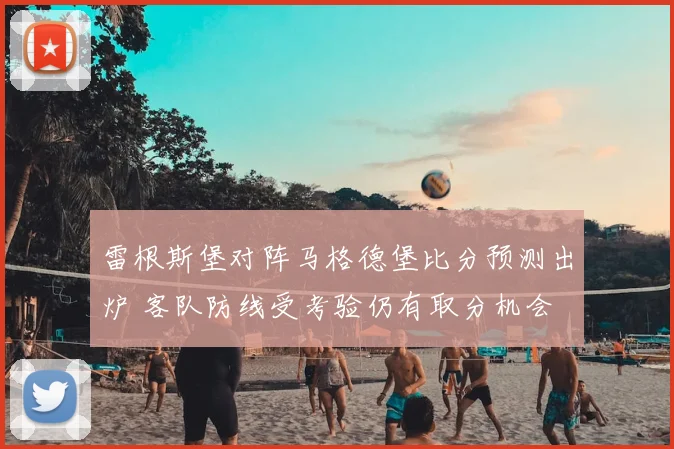 雷根斯堡对阵马格德堡比分预测出炉 客队防线受考验仍有取分机会