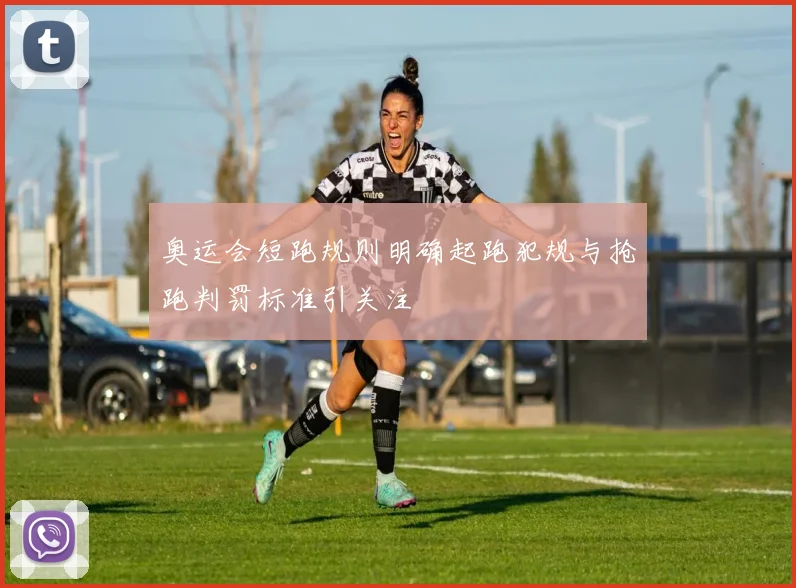 奥运会短跑规则明确起跑犯规与抢跑判罚标准引关注