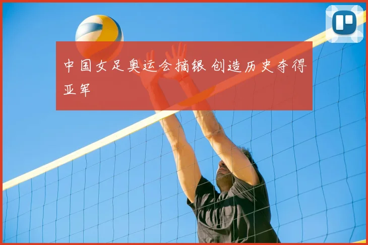 中国女足奥运会摘银 创造历史夺得亚军