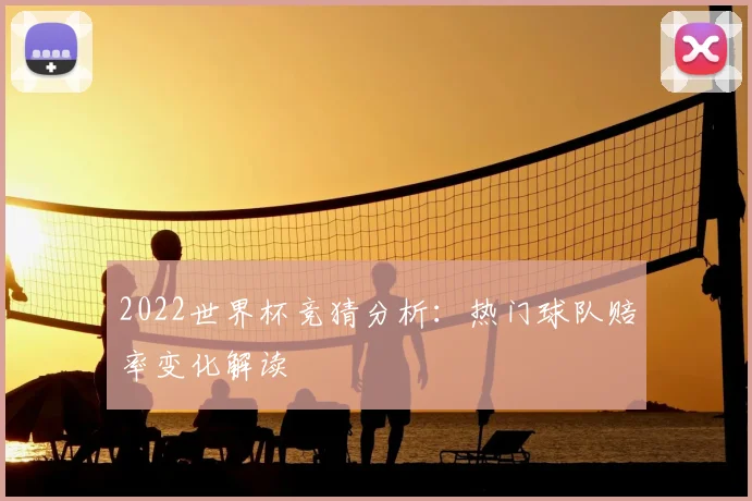 2022世界杯竞猜分析:热门球队赔率变化解读