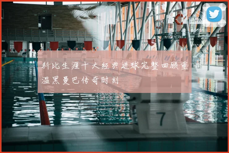 科比生涯十大经典进球完整回顾重温黑曼巴传奇时刻