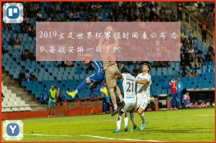 2019女足世界杯赛程时间表公布 各队备战安排一目了然