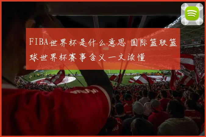 FIBA世界杯是什么意思 国际篮联篮球世界杯赛事含义一文读懂