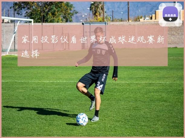 家用投影仪看世界杯成球迷观赛新选择