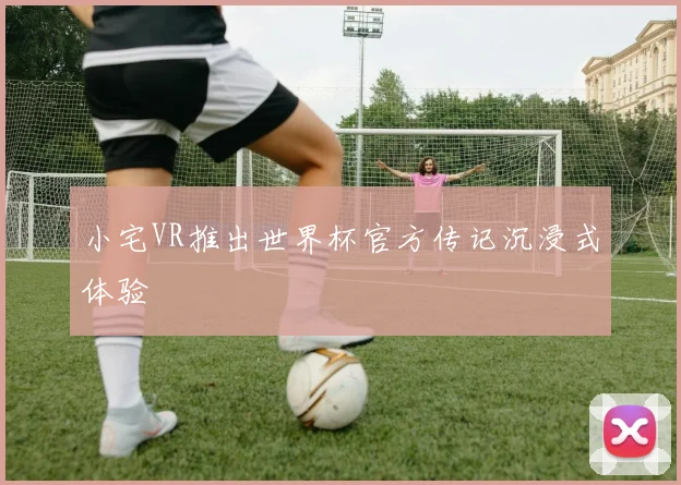 小宅VR推出世界杯官方传记沉浸式体验