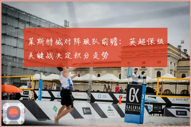 莱斯特城对阵狼队前瞻:英超保级关键战决定积分走势