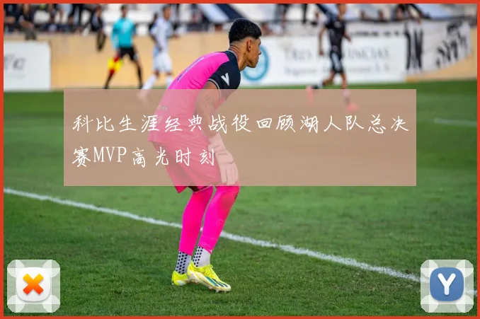 科比生涯经典战役回顾湖人队总决赛MVP高光时刻