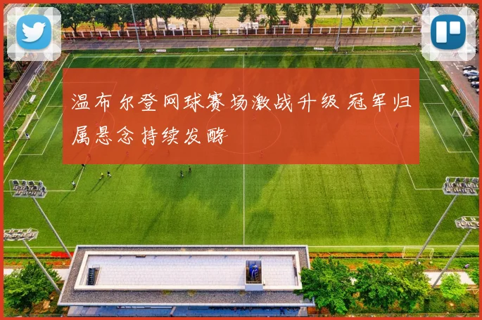 温布尔登网球赛场激战升级 冠军归属悬念持续发酵