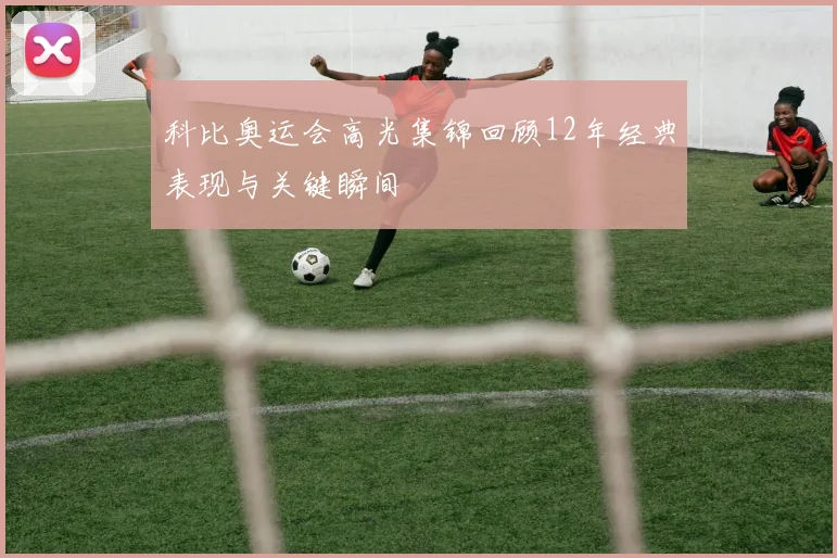 科比奥运会高光集锦回顾12年经典表现与关键瞬间