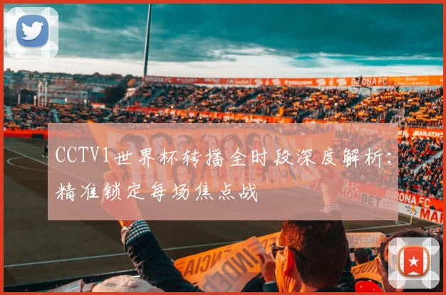 CCTV1世界杯转播全时段深度解析：精准锁定每场焦点战