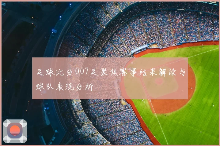 足球比分007足聚焦赛事结果解读与球队表现分析