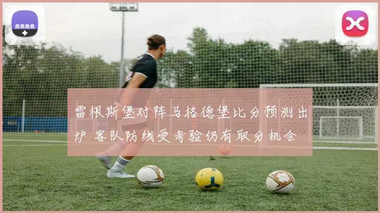 雷根斯堡对阵马格德堡比分预测出炉 客队防线受考验仍有取分机会