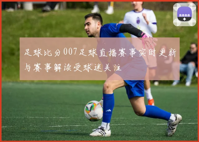 足球比分007足球直播赛事实时更新与赛事解读受球迷关注