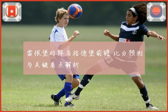 雷根堡对阵马格德堡前瞻 比分预测与关键看点解析