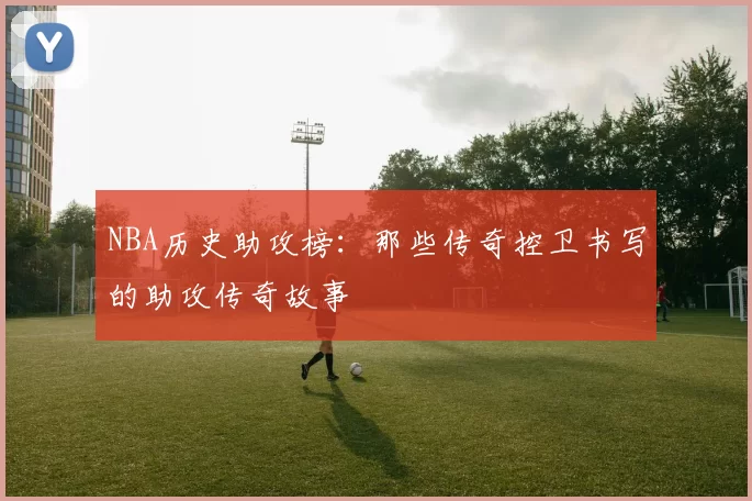 NBA历史助攻榜：那些传奇控卫书写的助攻传奇故事