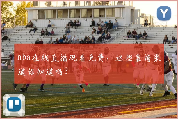 nba在线直播观看免费，这些靠谱渠道你知道吗？
