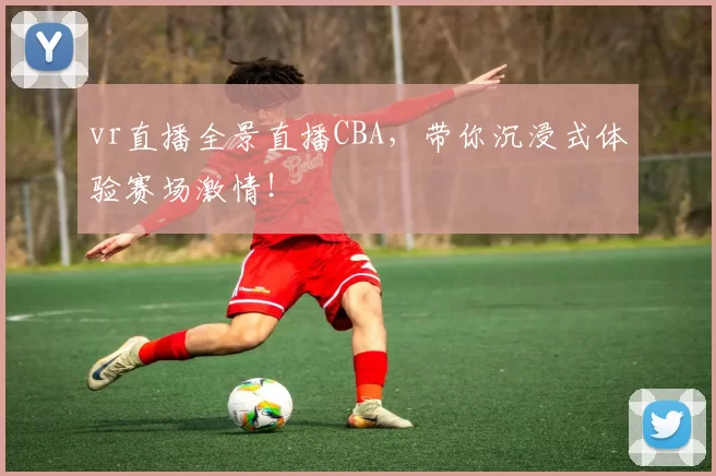 vr直播全景直播CBA，带你沉浸式体验赛场激情！