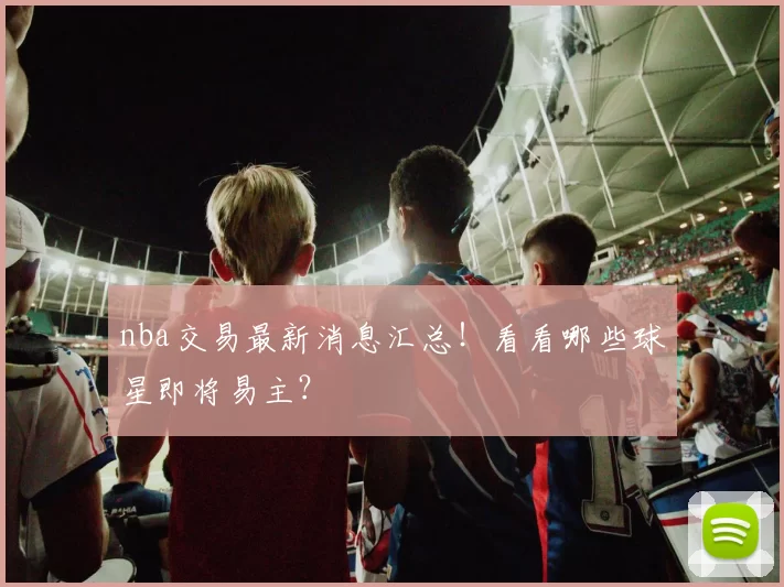 nba交易最新消息汇总！看看哪些球星即将易主？
