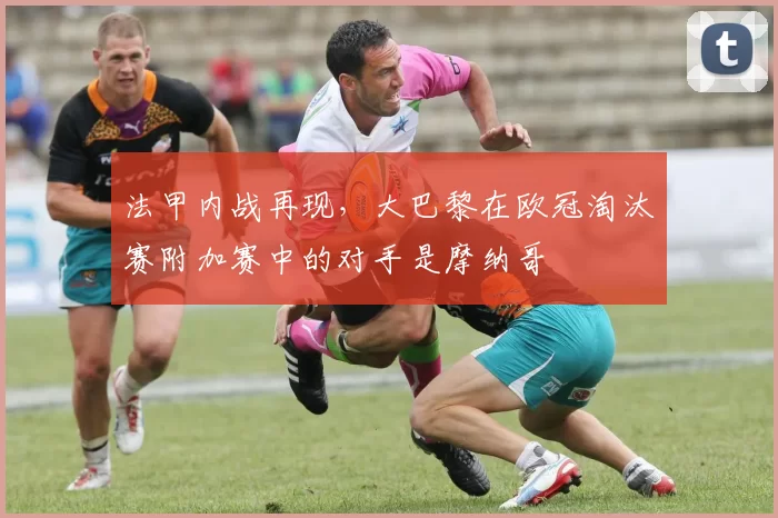 法甲内战再现,大巴黎在欧冠淘汰赛附加赛中的对手是摩纳哥