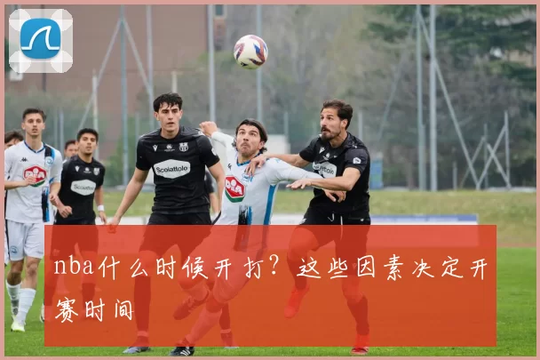 nba什么时候开打？这些因素决定开赛时间