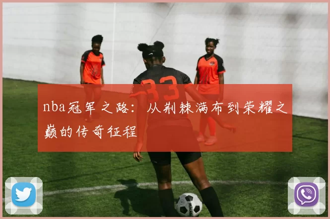 nba冠军之路:从荆棘满布到荣耀之巅的传奇征程