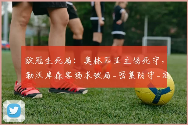 欧冠生死局：奥林匹亚主场死守，勒沃库森客场求破局_密集防守_定位球_奥林匹亚科斯