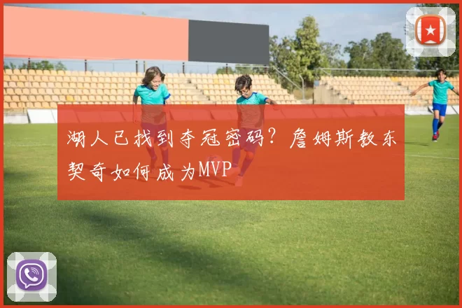 湖人已找到夺冠密码？詹姆斯教东契奇如何成为MVP
