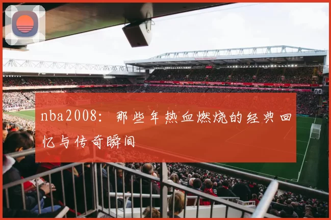 nba2008：那些年热血燃烧的经典回忆与传奇瞬间