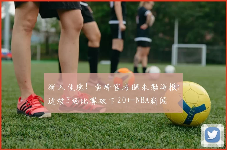 渐入佳境！黄蜂官方晒米勒海报：连续5场比赛砍下20+-NBA新闻