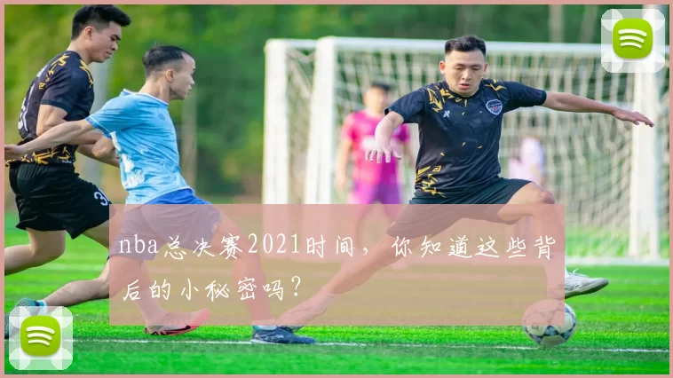 nba总决赛2021时间,你知道这些背后的小秘密吗?