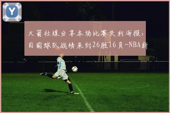 火箭社媒分享本场比赛失利海报，目前球队战绩来到26胜16负-NBA新闻