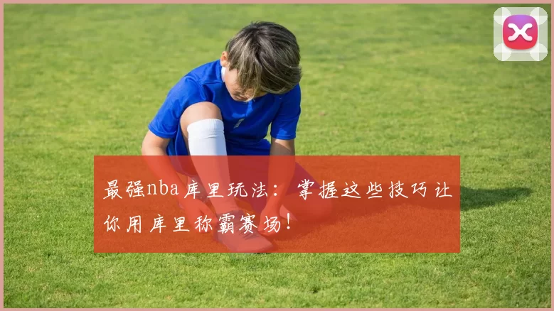 最强nba库里玩法:掌握这些技巧让你用库里称霸赛场!